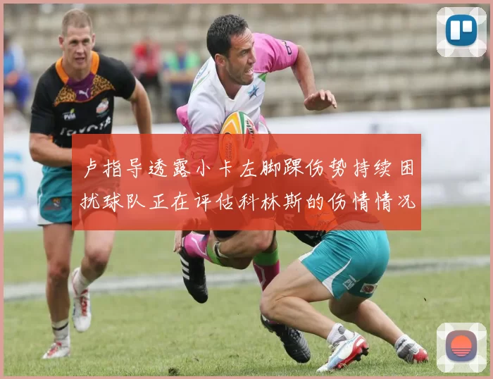 卢指导透露小卡左脚踝伤势持续困扰球队正在评估科林斯的伤情情况