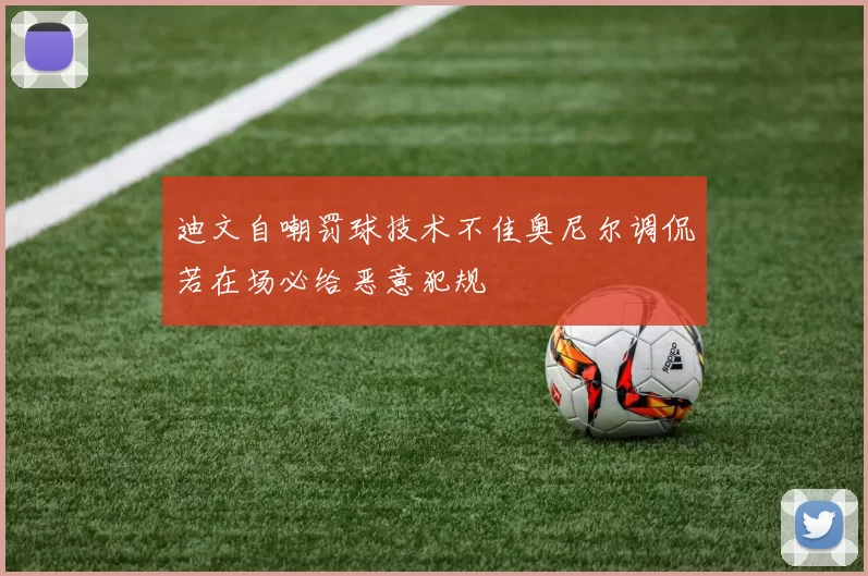 迪文自嘲罚球技术不佳奥尼尔调侃若在场必给恶意犯规