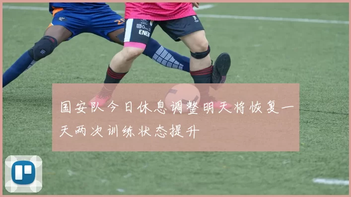 国安队今日休息调整明天将恢复一天两次训练状态提升