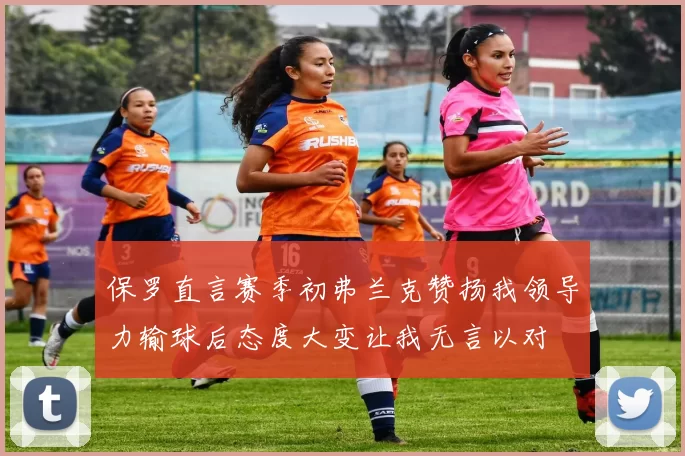保罗直言赛季初弗兰克赞扬我领导力输球后态度大变让我无言以对