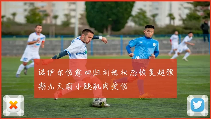 诺伊尔伤愈回归训练状态恢复超预期九天前小腿肌肉受伤