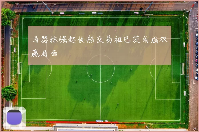 马瑟林崛起快船交易祖巴茨或成双赢局面