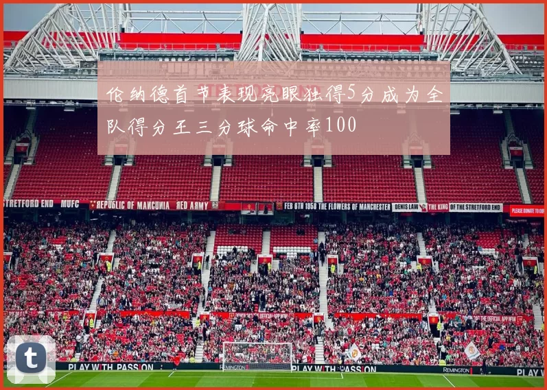 伦纳德首节表现亮眼独得5分成为全队得分王三分球命中率100