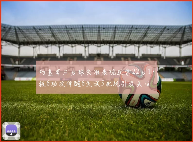 约基奇三分球失准表现反常22分17板6助攻伴随6失误5犯规引发关注