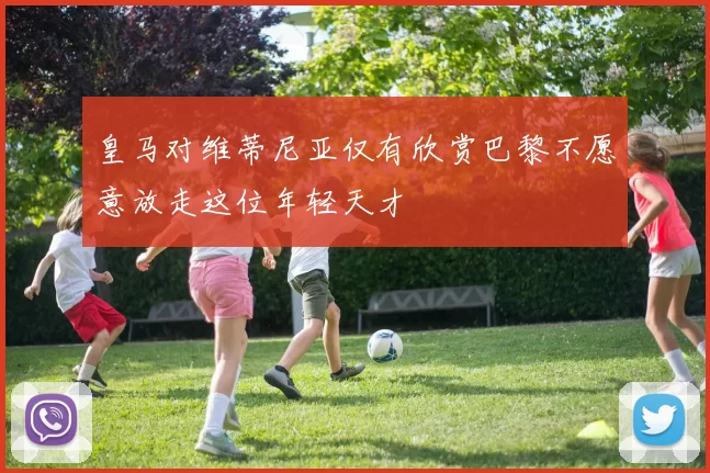 皇马对维蒂尼亚仅有欣赏巴黎不愿意放走这位年轻天才