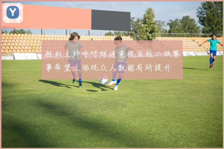 胜利主帅呼吁球迷重视亚冠二级赛事希望主场观众人数能有所提升