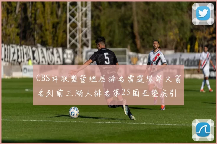 CBS评联盟管理层排名雷霆绿军火箭名列前三湖人排名第25国王垫底引发热议