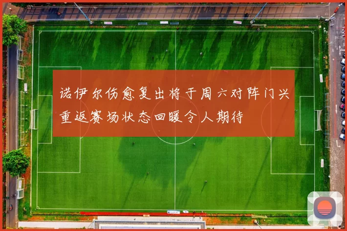 诺伊尔伤愈复出将于周六对阵门兴重返赛场状态回暖令人期待