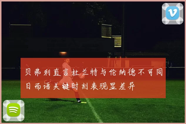 贝弗利直言杜兰特与伦纳德不可同日而语关键时刻表现显差异