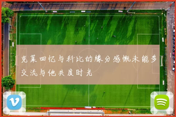 克莱回忆与科比的缘分感慨未能多交流与他共度时光