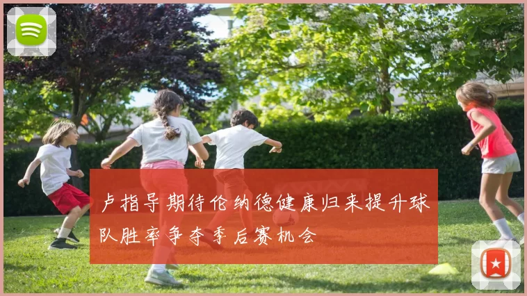 卢指导期待伦纳德健康归来提升球队胜率争夺季后赛机会