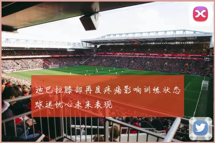 迪巴拉膝部再度疼痛影响训练状态球迷忧心未来表现