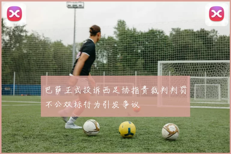 巴萨正式投诉西足协指责裁判判罚不公双标行为引发争议